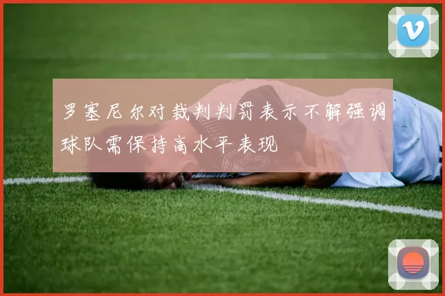 罗塞尼尔对裁判判罚表示不解强调球队需保持高水平表现