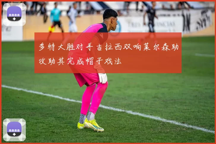 多特大胜对手吉拉西双响莱尔森助攻助其完成帽子戏法