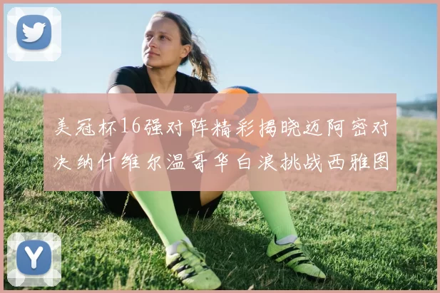 美冠杯16强对阵精彩揭晓迈阿密对决纳什维尔温哥华白浪挑战西雅图海湾人