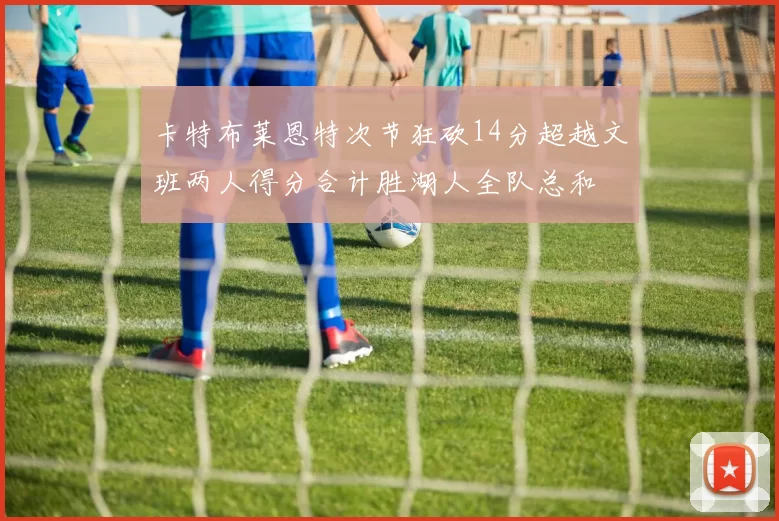 卡特布莱恩特次节狂砍14分超越文班两人得分合计胜湖人全队总和
