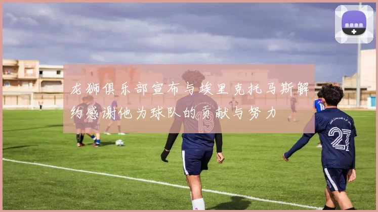 龙狮俱乐部宣布与埃里克托马斯解约感谢他为球队的贡献与努力