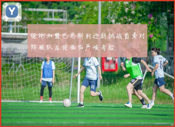 徐彬加盟巴恩斯利迎新挑战首秀对阵狼队后将面临严峻考验