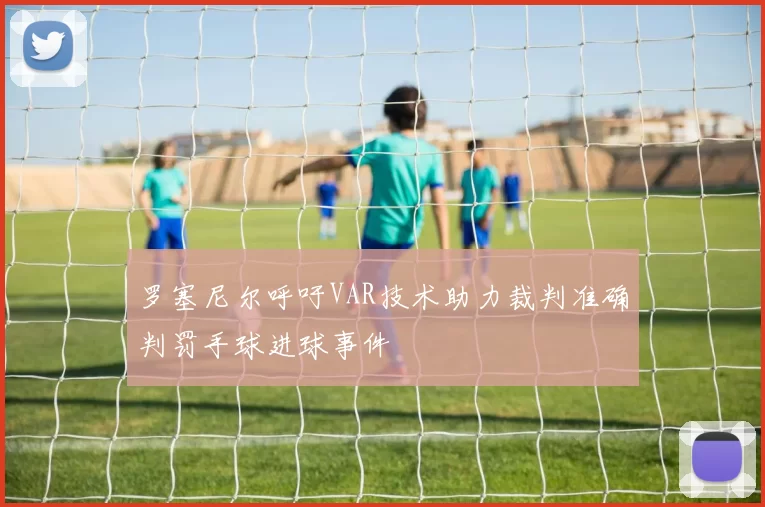 罗塞尼尔呼吁VAR技术助力裁判准确判罚手球进球事件