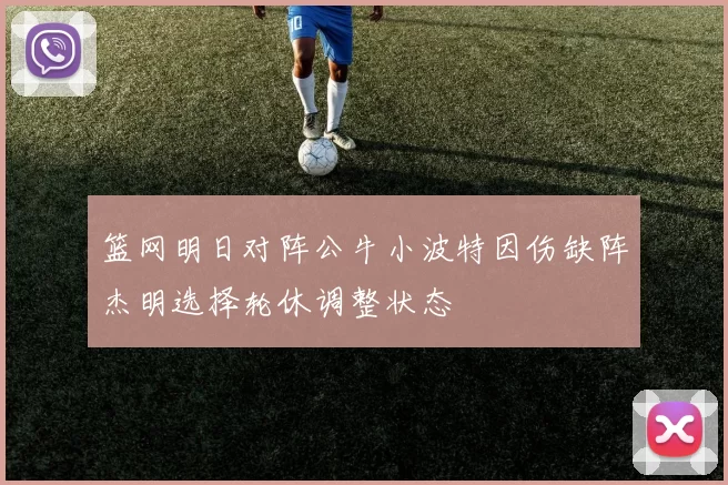 篮网明日对阵公牛小波特因伤缺阵杰明选择轮休调整状态
