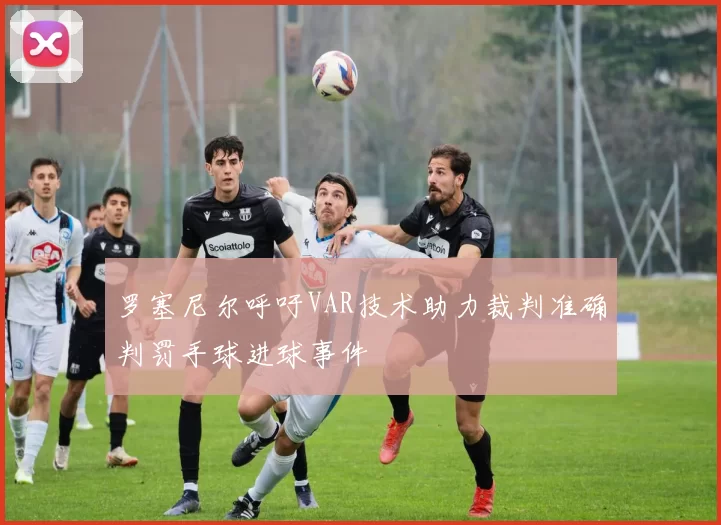 罗塞尼尔呼吁VAR技术助力裁判准确判罚手球进球事件