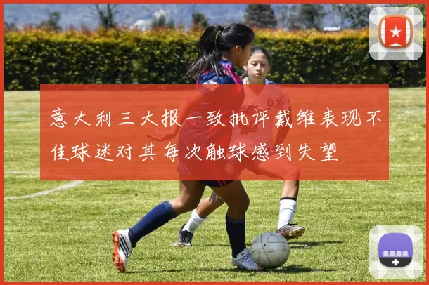 意大利三大报一致批评戴维表现不佳球迷对其每次触球感到失望