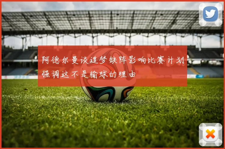 阿德尔曼谈追梦缺阵影响比赛计划强调这不是输球的理由