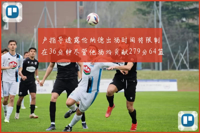 卢指导透露伦纳德出场时间将限制在36分钟尽管他场均贡献279分64篮板37助攻