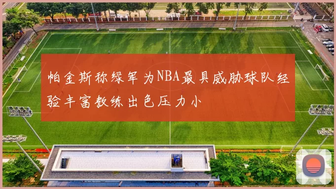 帕金斯称绿军为NBA最具威胁球队经验丰富教练出色压力小