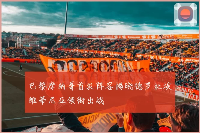 巴黎摩纳哥首发阵容揭晓德罗杜埃维蒂尼亚领衔出战