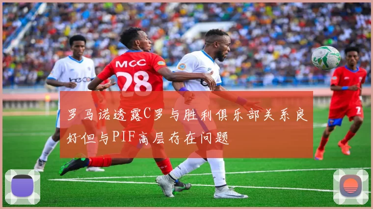 罗马诺透露C罗与胜利俱乐部关系良好但与PIF高层存在问题