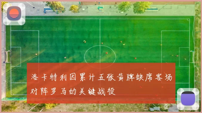 洛卡特利因累计五张黄牌缺席客场对阵罗马的关键战役