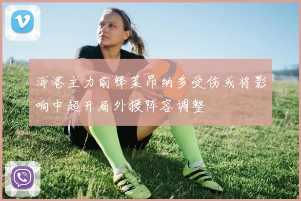 海港主力前锋莱昂纳多受伤或将影响中超开局外援阵容调整