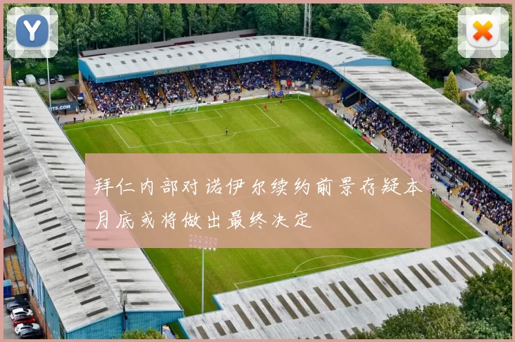拜仁内部对诺伊尔续约前景存疑本月底或将做出最终决定