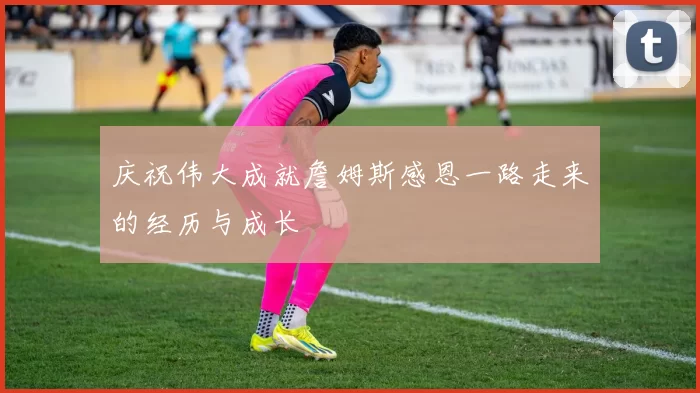 庆祝伟大成就詹姆斯感恩一路走来的经历与成长