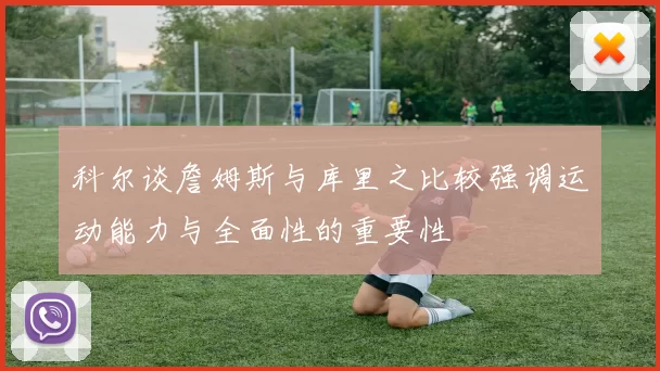 科尔谈詹姆斯与库里之比较强调运动能力与全面性的重要性