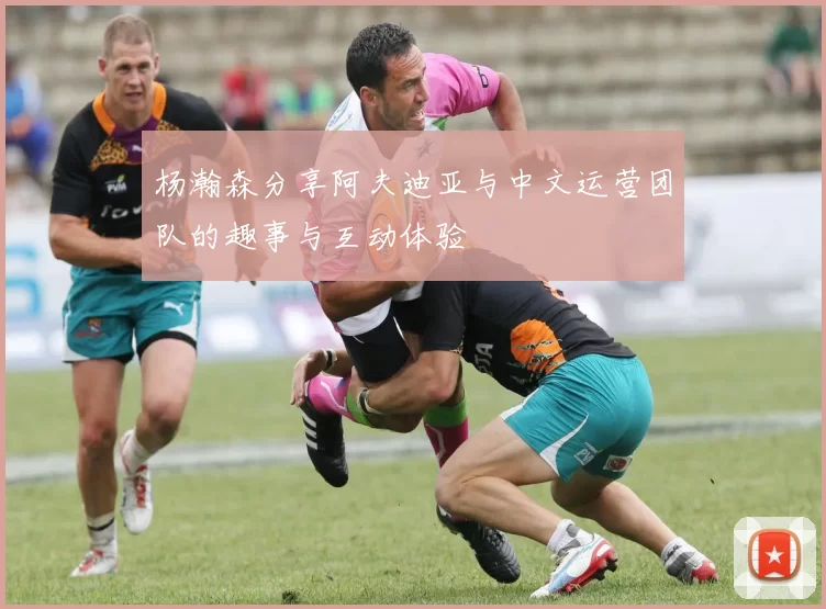 杨瀚森分享阿夫迪亚与中文运营团队的趣事与互动体验