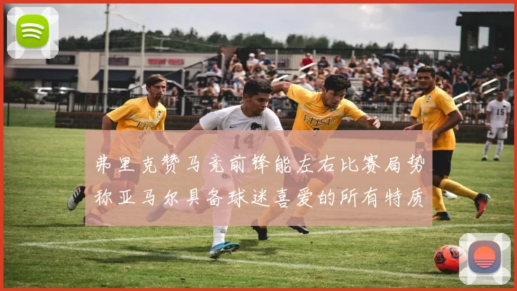 弗里克赞马竞前锋能左右比赛局势称亚马尔具备球迷喜爱的所有特质