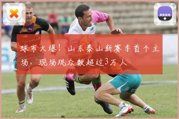 球市火爆！山东泰山新赛季首个主场，现场观众数超过3万人