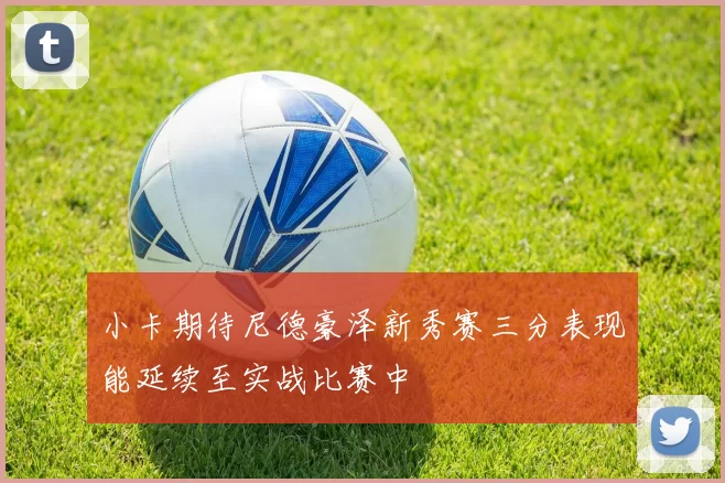 小卡期待尼德豪泽新秀赛三分表现能延续至实战比赛中