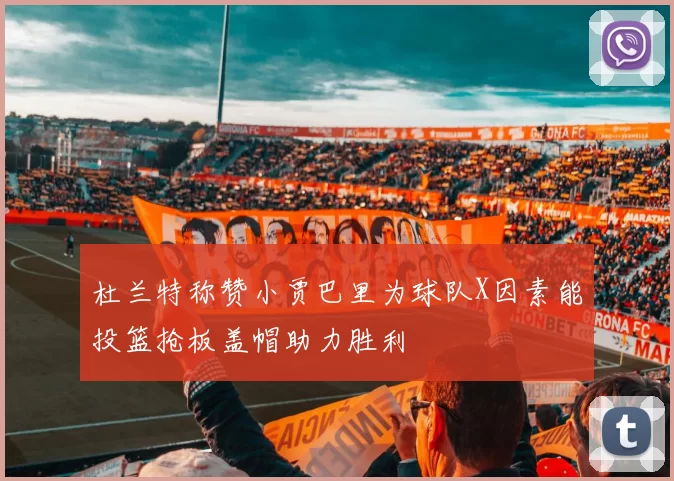 杜兰特称赞小贾巴里为球队X因素能投篮抢板盖帽助力胜利