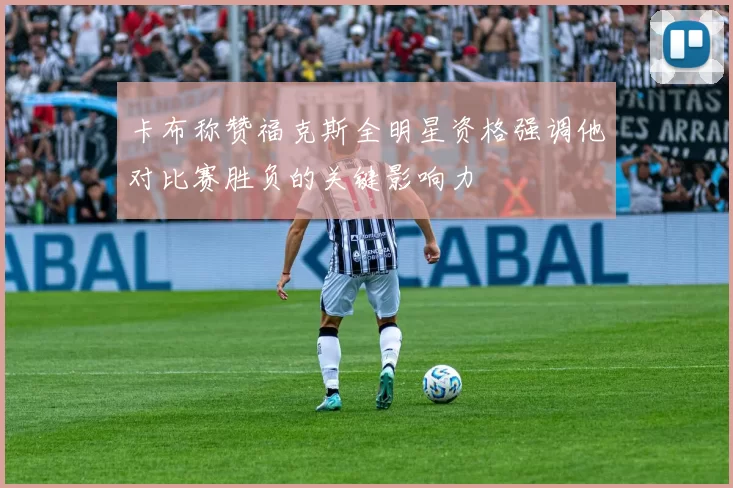 卡布称赞福克斯全明星资格强调他对比赛胜负的关键影响力