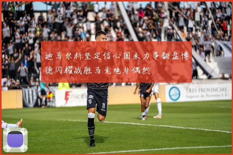 迪马尔科坚定信心国米力争翻盘博德闪耀战胜马竞绝非偶然