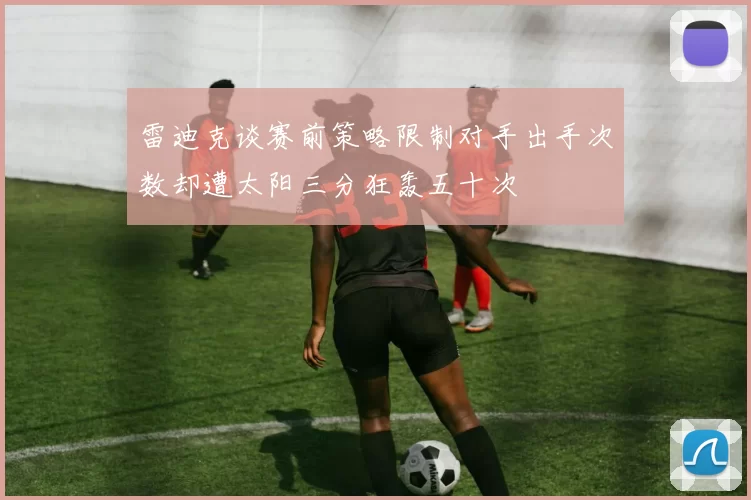 雷迪克谈赛前策略限制对手出手次数却遭太阳三分狂轰五十次