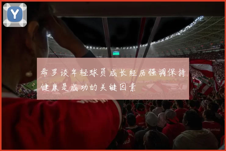 希罗谈年轻球员成长经历强调保持健康是成功的关键因素