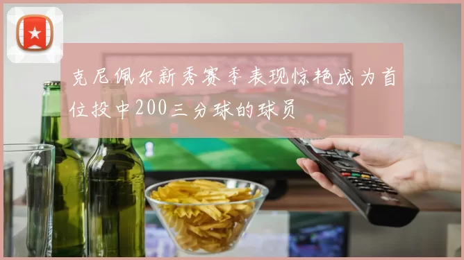 克尼佩尔新秀赛季表现惊艳成为首位投中200三分球的球员