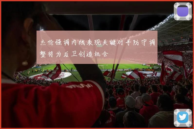 杰伦强调内线表现关键对手防守调整将为后卫创造机会