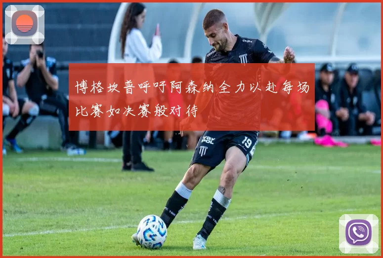 博格坎普呼吁阿森纳全力以赴每场比赛如决赛般对待