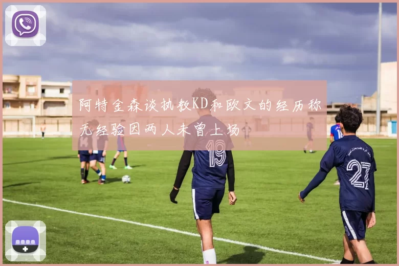 阿特金森谈执教KD和欧文的经历称无经验因两人未曾上场