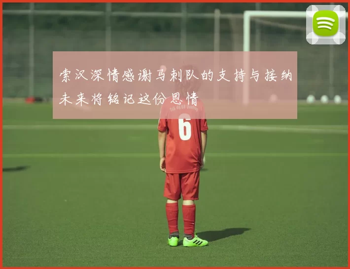 索汉深情感谢马刺队的支持与接纳未来将铭记这份恩情