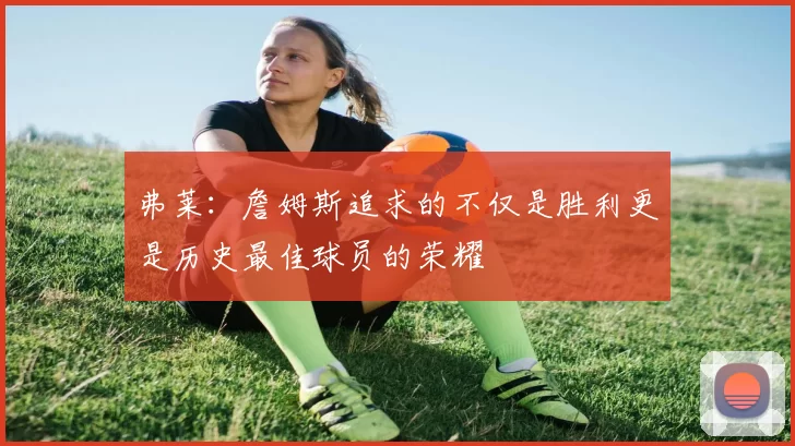 弗莱：詹姆斯追求的不仅是胜利更是历史最佳球员的荣耀