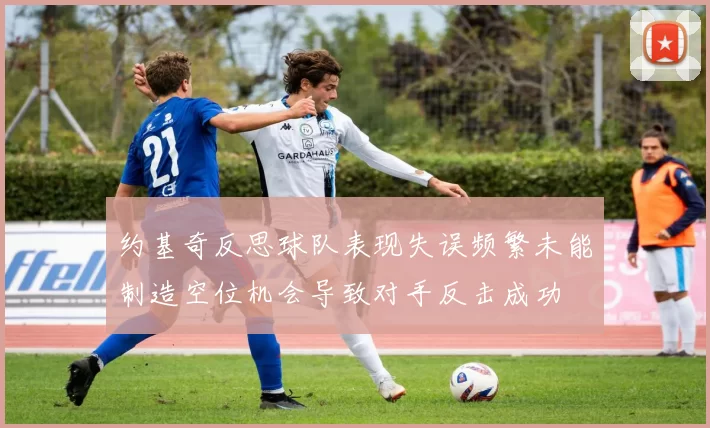 约基奇反思球队表现失误频繁未能制造空位机会导致对手反击成功